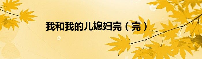 我和我的儿媳妇完（完）
