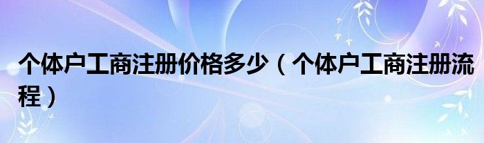 个体户工商注册价格多少（个体户工商注册流程）