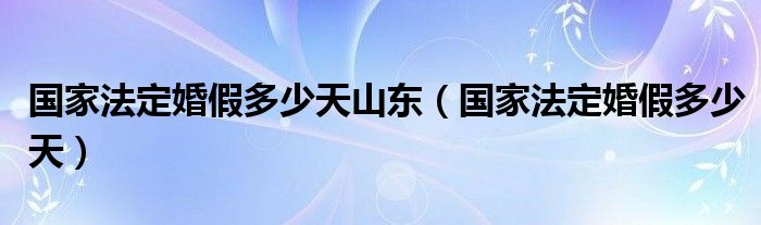 国家法定婚假多少天山东（国家法定婚假多少天）
