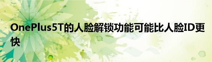 OnePlus5T的人脸解锁功能可能比人脸ID更快