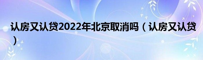 认房又认贷2022年北京取消吗（认房又认贷）