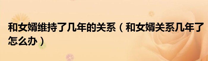 和女婿维持了几年的关系（和女婿关系几年了怎么办）