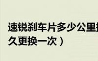 速锐刹车片多少公里换一次（速锐的刹车片多久更换一次）