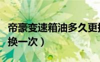 帝豪变速箱油多久更换（帝豪变速箱油多久更换一次）