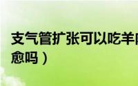 支气管扩张可以吃羊肉吗（支气管扩张可以治愈吗）