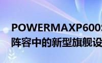 POWERMAXP600S是该公司大型电池电话阵容中的新型旗舰设备