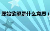 原始欲望是什么意思（原始欲望是什么意思）