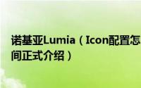 诺基亚Lumia（Icon配置怎么样 诺基亚Lumia Icon上市时间正式介绍）
