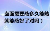 卤面需要蒸多久能熟（卤面蒸15-30分钟左右就能蒸好了对吗）