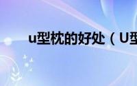 u型枕的好处（U型枕的好处是什么）