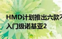 HMD计划推出六款不同的智能手机其中包括入门级诺基亚2