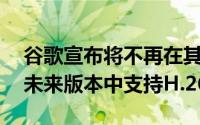 谷歌宣布将不再在其ChromeWeb浏览器的未来版本中支持H.264
