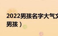 2022男孩名字大气文雅（文雅有内涵的名字男孩）