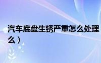汽车底盘生锈严重怎么处理（汽车底盘生锈的处理方法是什么）