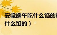 安徽端午吃什么馅的粽子（安徽端午吃粽子是什么馅的）