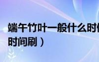 端午竹叶一般什么时候刷（端午竹叶一般哪个时间刷）