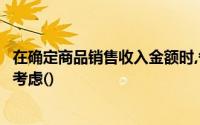 在确定商品销售收入金额时,各种预计会发生的现金折扣不应考虑()