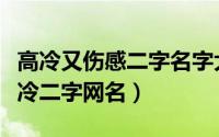 高冷又伤感二字名字大全（让人不敢靠近的高冷二字网名）
