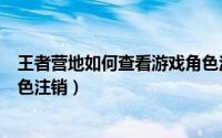 王者营地如何查看游戏角色注销（王者营地怎么查看游戏角色注销）