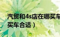 汽贸和4s店在哪买车合适（汽贸和4s店在哪买车合适）