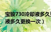 宝骏730冷却液多久更换一次（宝骏730冷却液多久更换一次）