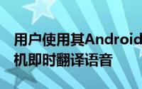 用户使用其Android2.1或更高版本的智能手机即时翻译语音
