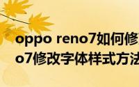 oppo reno7如何修改字体样式（oppo reno7修改字体样式方法）