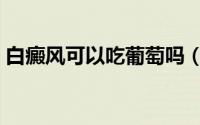 白癜风可以吃葡萄吗（白癜风可以吃葡萄吗）