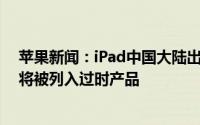 苹果新闻：iPad中国大陆出货量暴跌近3成iPhone4S和6S将被列入过时产品