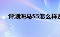 评测海马S5怎么样及海马S5的动力如何