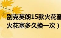 别克英朗15款火花塞多久换一次（13款英朗火花塞多久换一次）