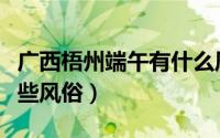 广西梧州端午有什么风俗（广西梧州端午有哪些风俗）