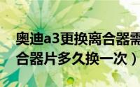 奥迪a3更换离合器需要多少钱（奥迪a3的离合器片多久换一次）