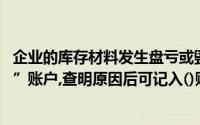 企业的库存材料发生盘亏或毁损,应先记人“待处理财产损溢”账户,查明原因后可记入()账户