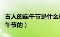 古人的端午节是什么样子的（古人是怎么过端午节的）