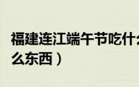 福建连江端午节吃什么（福建连江端午节吃什么东西）