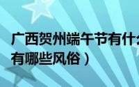 广西贺州端午节有什么风俗（广西贺州端午节有哪些风俗）