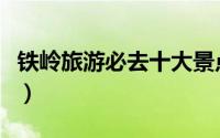 铁岭旅游必去十大景点（铁岭市十大旅游景点）