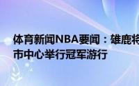 体育新闻NBA要闻：雄鹿将于本周五早上11点在密尔沃基市中心举行冠军游行