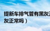 提新车排气管有黑灰正常吗（汽车排气管有黑灰正常吗）