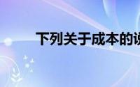 下列关于成本的说法,在那里()没错