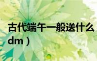 古代端午一般送什么（古代端午节有赠扇之风dm）