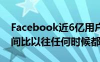 Facebook近6亿用户在社交网络上花费的时间比以往任何时候都多