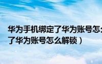 华为手机绑定了华为账号怎么解除才能开机（华为手机绑定了华为账号怎么解锁）