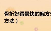 骨折好得最快的偏方外用药（骨折好得最快的方法）