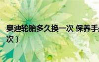 奥迪轮胎多久换一次 保养手册（奥迪的轮胎一般多久更换一次）