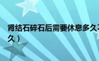 肾结石碎石后需要休息多久不疼（肾结石碎石后需要休息多久）