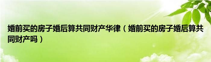 婚前买的房子婚后算共同财产华律（婚前买的房子婚后算共同财产吗）