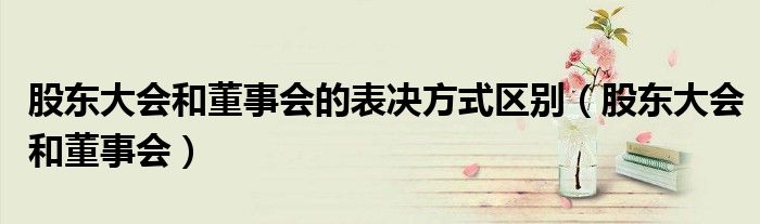 “股东大会和董事会的表决方式区别（股东大会和董事会）