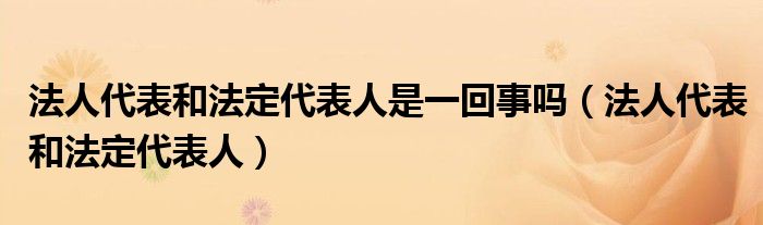 法人代表和法定代表人是一回事吗（法人代表和法定代表人）